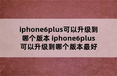 iphone6plus可以升级到哪个版本 iphone6plus可以升级到哪个版本最好